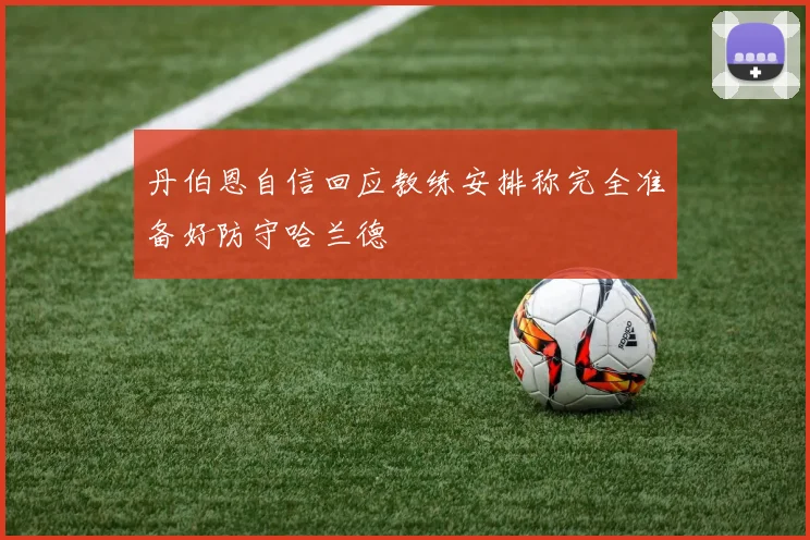丹伯恩自信回应教练安排称完全准备好防守哈兰德