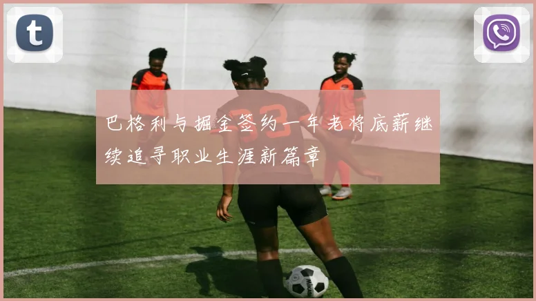 巴格利与掘金签约一年老将底薪继续追寻职业生涯新篇章