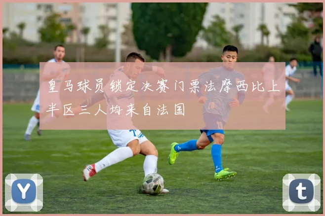 皇马球员锁定决赛门票法摩西比上半区三人均来自法国
