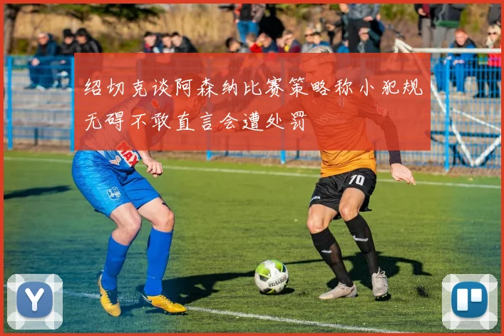 绍切克谈阿森纳比赛策略称小犯规无碍不敢直言会遭处罚