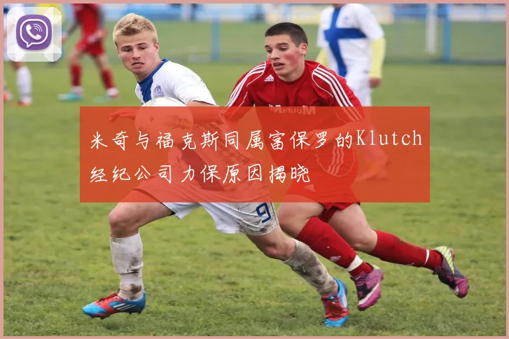 米奇与福克斯同属富保罗的Klutch经纪公司力保原因揭晓