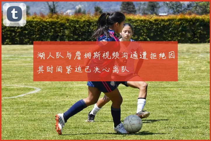 湖人队与詹姆斯视频沟通遭拒绝因其时间紧迫已决心离队