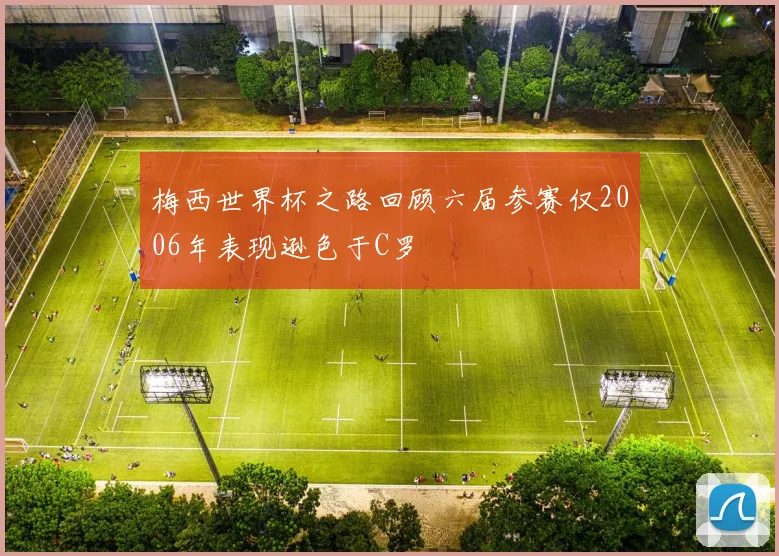 梅西世界杯之路回顾六届参赛仅2006年表现逊色于C罗