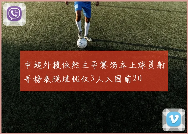 中超外援依然主导赛场本土球员射手榜表现堪忧仅3人入围前20