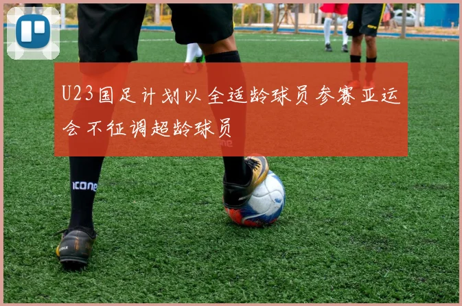 U23国足计划以全适龄球员参赛亚运会不征调超龄球员
