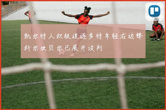 凯尔特人积极追逐多特年轻右边锋科尔坎贝尔已展开谈判