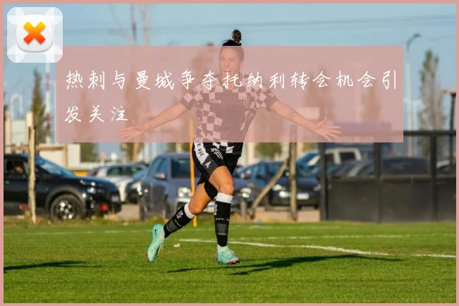 热刺与曼城争夺托纳利转会机会引发关注