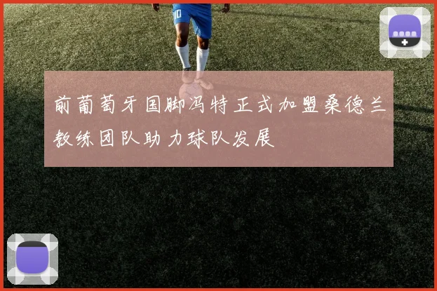 前葡萄牙国脚冯特正式加盟桑德兰教练团队助力球队发展