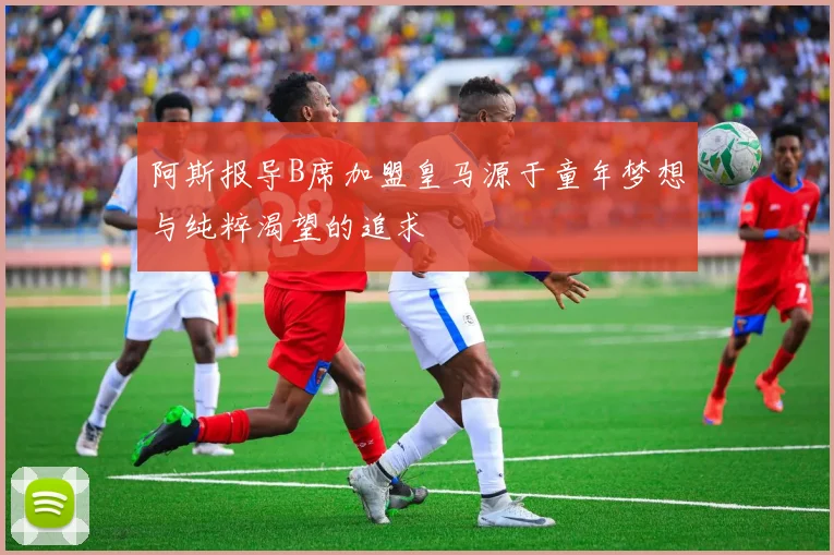 阿斯报导B席加盟皇马源于童年梦想与纯粹渴望的追求