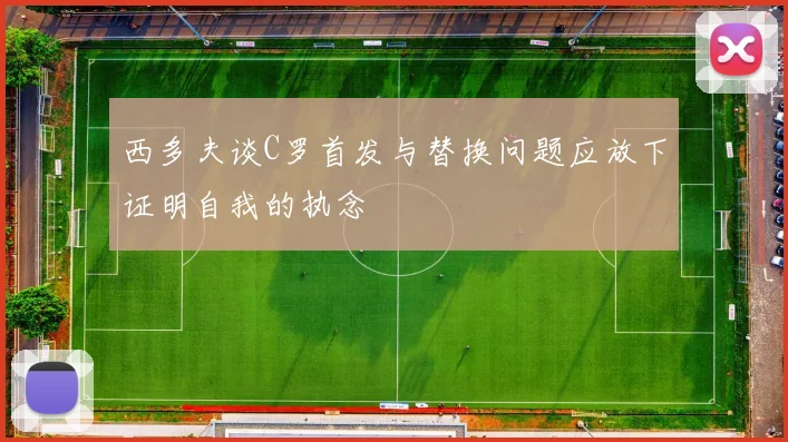 西多夫谈C罗首发与替换问题应放下证明自我的执念
