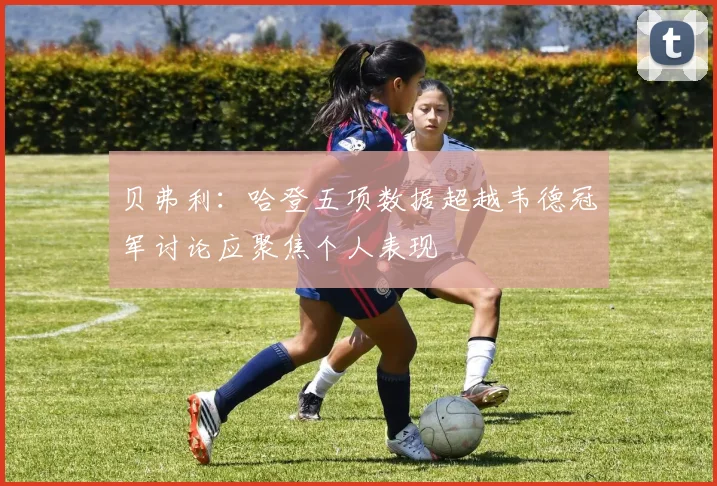 贝弗利：哈登五项数据超越韦德冠军讨论应聚焦个人表现