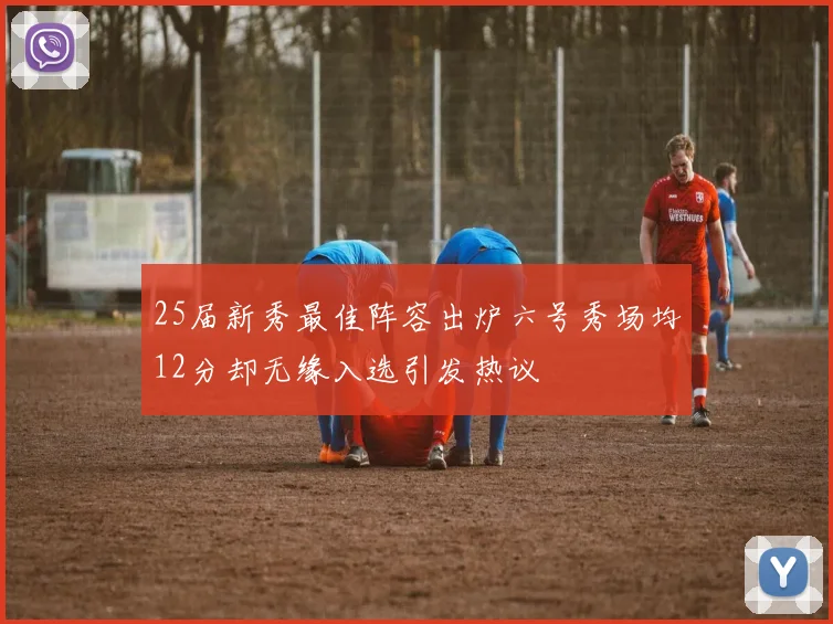 25届新秀最佳阵容出炉六号秀场均12分却无缘入选引发热议