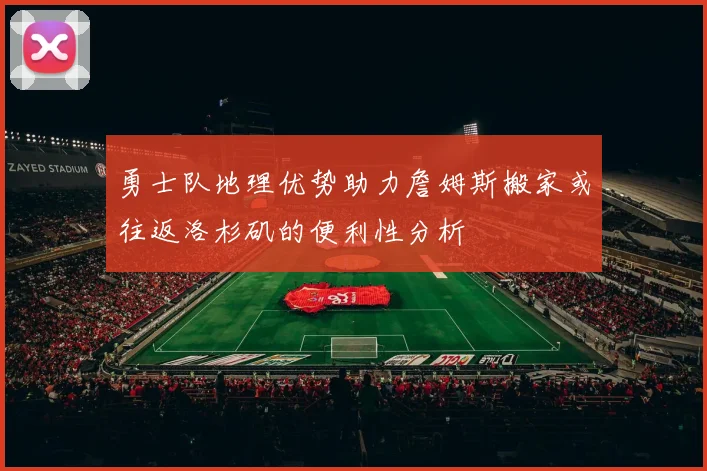 勇士队地理优势助力詹姆斯搬家或往返洛杉矶的便利性分析