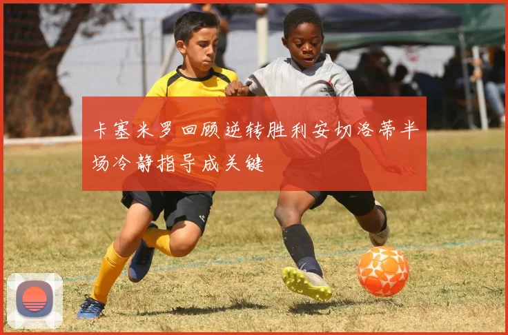 卡塞米罗回顾逆转胜利安切洛蒂半场冷静指导成关键